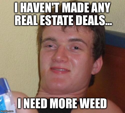 10 Guy Meme | I HAVEN'T MADE ANY REAL ESTATE DEALS... I NEED MORE WEED | image tagged in memes,10 guy | made w/ Imgflip meme maker