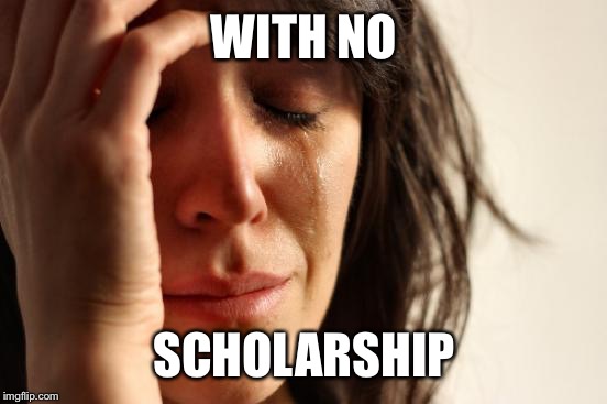 First World Problems Meme | WITH NO SCHOLARSHIP | image tagged in memes,first world problems | made w/ Imgflip meme maker