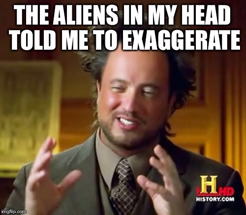 Ancient Aliens Meme | THE ALIENS IN MY HEAD TOLD ME TO EXAGGERATE | image tagged in memes,ancient aliens | made w/ Imgflip meme maker