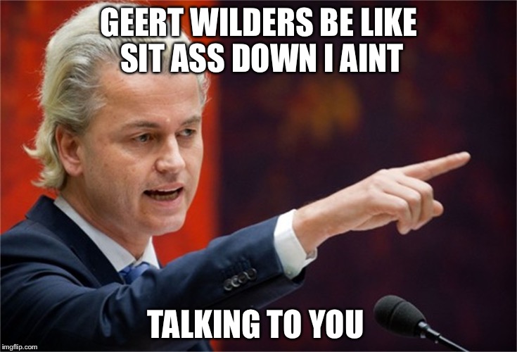 Geert Wilders | GEERT WILDERS BE LIKE SIT ASS DOWN I AINT; TALKING TO YOU | image tagged in geert wilders | made w/ Imgflip meme maker