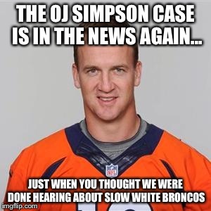 THE OJ SIMPSON CASE IS IN THE NEWS AGAIN... JUST WHEN YOU THOUGHT WE WERE DONE HEARING ABOUT SLOW WHITE BRONCOS | image tagged in oj simpson,peyton manning | made w/ Imgflip meme maker