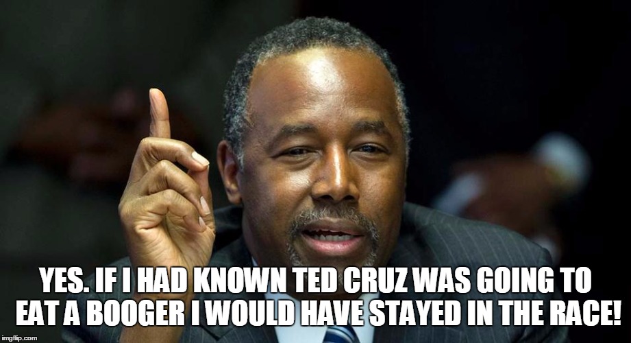 Ben Carson | YES. IF I HAD KNOWN TED CRUZ WAS GOING TO EAT A BOOGER I WOULD HAVE STAYED IN THE RACE! | image tagged in ben carson | made w/ Imgflip meme maker
