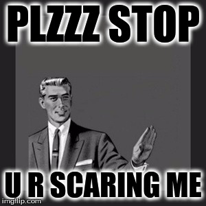 Kill Yourself Guy | PLZZZ STOP; U R SCARING ME | image tagged in memes,kill yourself guy | made w/ Imgflip meme maker