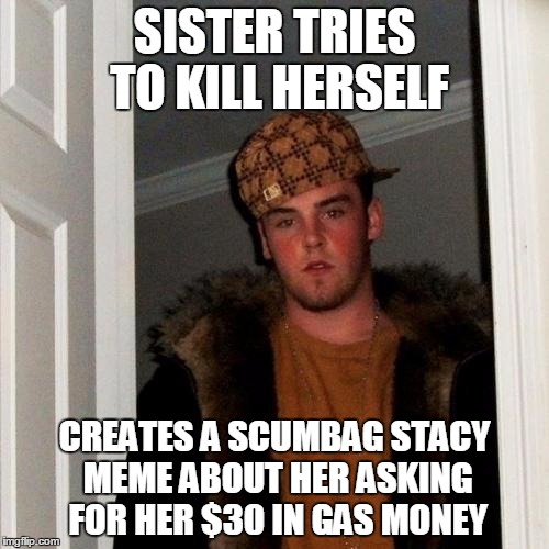 Scumbag Steve Meme | SISTER TRIES TO KILL HERSELF; CREATES A SCUMBAG STACY MEME ABOUT HER ASKING FOR HER $30 IN GAS MONEY | image tagged in memes,scumbag steve | made w/ Imgflip meme maker
