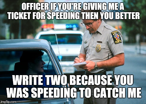 OFFICER IF YOU'RE GIVING ME A TICKET FOR SPEEDING THEN YOU BETTER; WRITE TWO BECAUSE YOU WAS SPEEDING TO CATCH ME | image tagged in police | made w/ Imgflip meme maker