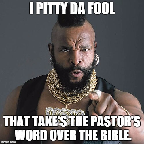 Mr T Pity The Fool Meme | I PITTY DA FOOL; THAT TAKE'S THE PASTOR'S WORD OVER THE BIBLE. | image tagged in memes,mr t pity the fool | made w/ Imgflip meme maker