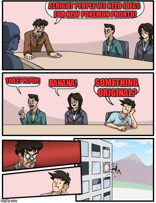 Pokemon are so unoriginal these | ALRIGHT PEOPLE WE NEED IDEAS FOR NEW POKEMON PRONTO! TOILET PAPER! BANANA! SOMETHING ORIGINAL? | image tagged in memes,boardroom meeting suggestion,pokemon,unoriginal,funny,lol | made w/ Imgflip meme maker