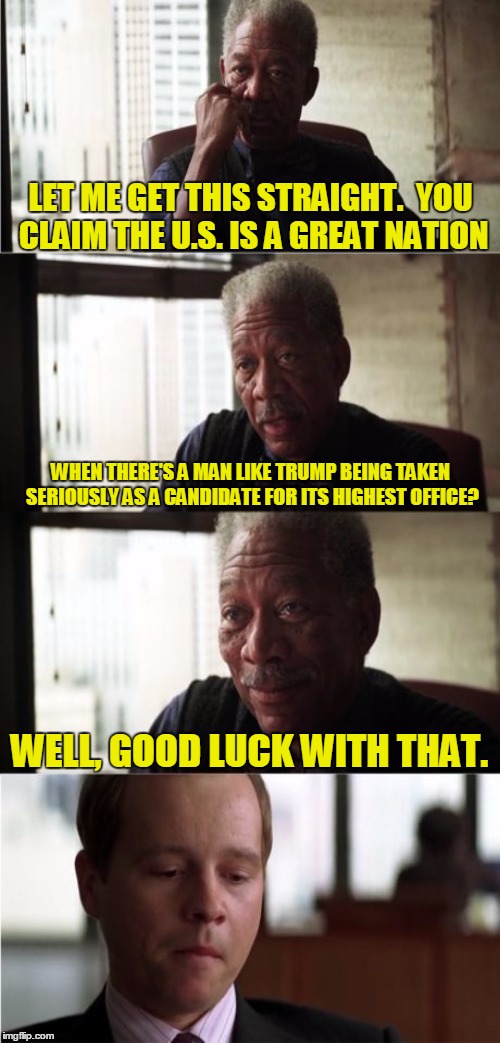 LET ME GET THIS STRAIGHT.  YOU CLAIM THE U.S. IS A GREAT NATION WHEN THERE'S A MAN LIKE TRUMP BEING TAKEN SERIOUSLY AS A CANDIDATE FOR ITS H | made w/ Imgflip meme maker