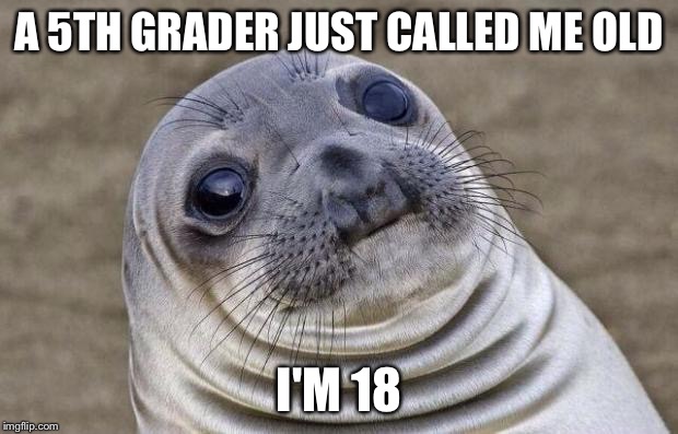 Awkward Moment Sealion Meme | A 5TH GRADER JUST CALLED ME OLD; I'M 18 | image tagged in memes,awkward moment sealion,AdviceAnimals | made w/ Imgflip meme maker