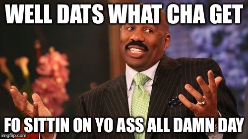 WELL DATS WHAT CHA GET FO SITTIN ON YO ASS ALL DAMN DAY | image tagged in memes,steve harvey | made w/ Imgflip meme maker