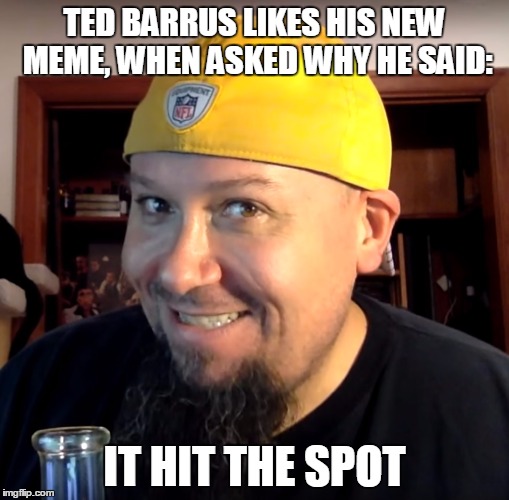 Dank Barrus |  TED BARRUS LIKES HIS NEW MEME, WHEN ASKED WHY HE SAID:; IT HIT THE SPOT | image tagged in dank barrus | made w/ Imgflip meme maker