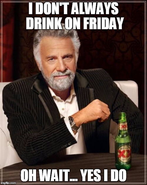 The Most Interesting Man In The World Meme | I DON'T ALWAYS DRINK ON FRIDAY; OH WAIT... YES I DO | image tagged in memes,the most interesting man in the world | made w/ Imgflip meme maker