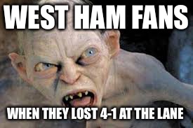 golum hates | WEST HAM FANS; WHEN THEY LOST 4-1 AT THE LANE | image tagged in golum hates | made w/ Imgflip meme maker