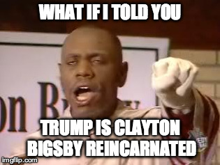 WHAT IF I TOLD YOU; TRUMP IS CLAYTON BIGSBY REINCARNATED | made w/ Imgflip meme maker