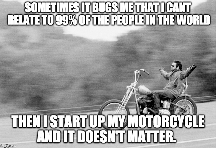 Freedom biker | SOMETIMES IT BUGS ME THAT I CANT RELATE TO 99% OF THE PEOPLE IN THE WORLD; THEN I START UP MY MOTORCYCLE AND IT DOESN'T MATTER. | image tagged in freedom biker | made w/ Imgflip meme maker