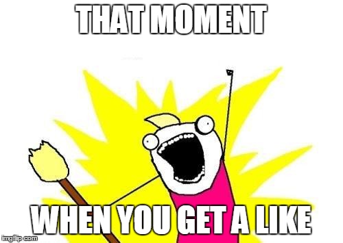 X All The Y Meme | THAT MOMENT; WHEN YOU GET A LIKE | image tagged in memes,x all the y | made w/ Imgflip meme maker