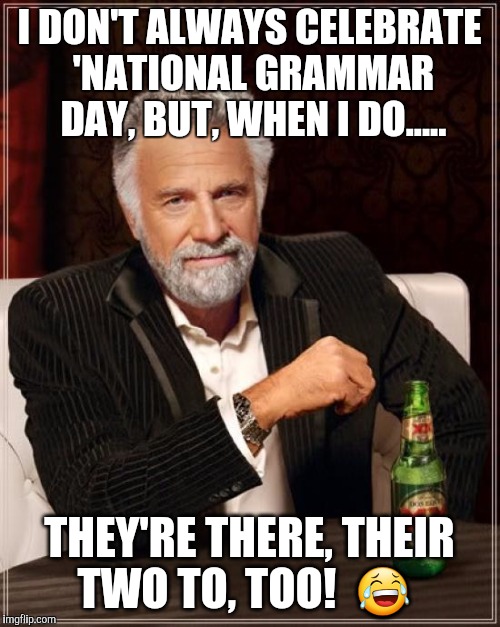 The Most Interesting Man In The World Meme | I DON'T ALWAYS CELEBRATE 'NATIONAL GRAMMAR DAY, BUT, WHEN I DO..... THEY'RE THERE, THEIR TWO TO, TOO!  😂 | image tagged in memes,the most interesting man in the world | made w/ Imgflip meme maker