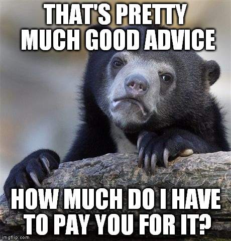 Confession Bear Meme | THAT'S PRETTY MUCH GOOD ADVICE HOW MUCH DO I HAVE TO PAY YOU FOR IT? | image tagged in memes,confession bear | made w/ Imgflip meme maker