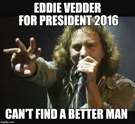 Eddie Vedder | EDDIE VEDDER FOR PRESIDENT 2016; CAN'T FIND A BETTER MAN | image tagged in eddie vedder | made w/ Imgflip meme maker