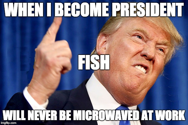 Trump Rage Face | WHEN I BECOME PRESIDENT; FISH; WILL NEVER BE MICROWAVED AT WORK | image tagged in trump rage face | made w/ Imgflip meme maker