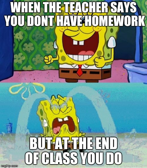 spongebob happy and sad |  WHEN THE TEACHER SAYS YOU DONT HAVE HOMEWORK; BUT AT THE END OF CLASS YOU DO | image tagged in spongebob happy and sad | made w/ Imgflip meme maker
