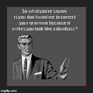 Kill Yourself Guy | So, what you're saying is you don't want me to correct your grammar because it makes you look like a dumbass? | image tagged in memes,kill yourself guy | made w/ Imgflip meme maker