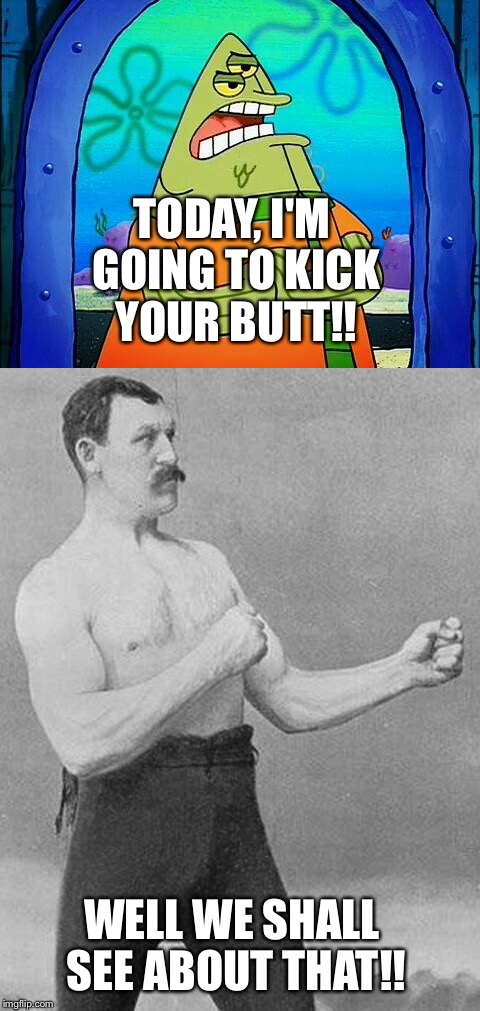 I am going to Kick your Butt today. | TODAY, I'M GOING TO KICK YOUR BUTT!! WELL WE SHALL SEE ABOUT THAT!! | image tagged in spongebob squarepants | made w/ Imgflip meme maker