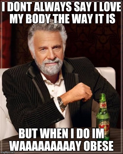 The Most Interesting Man In The World Meme | I DONT ALWAYS SAY I LOVE MY BODY THE WAY IT IS BUT WHEN I DO IM WAAAAAAAAAY OBESE | image tagged in memes,the most interesting man in the world | made w/ Imgflip meme maker