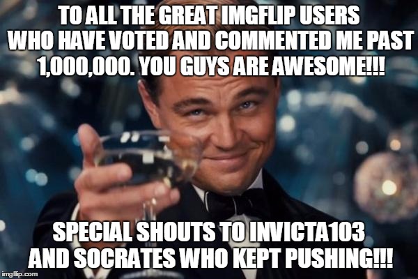 I would have listed all of you by name but it would be too small to read. You all make this an awesome community!!! | TO ALL THE GREAT IMGFLIP USERS WHO HAVE VOTED AND COMMENTED ME PAST 1,000,000. YOU GUYS ARE AWESOME!!! SPECIAL SHOUTS TO INVICTA103 AND SOCRATES WHO KEPT PUSHING!!! | image tagged in memes,leonardo dicaprio cheers | made w/ Imgflip meme maker