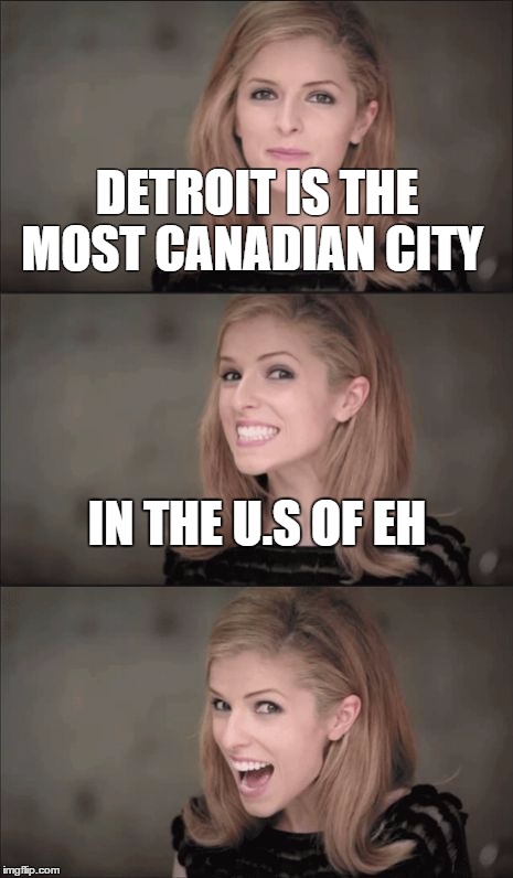Bad Pun Anna Kendrick Meme | DETROIT IS THE MOST CANADIAN CITY; IN THE U.S OF EH | image tagged in bad pun anna kendrick | made w/ Imgflip meme maker