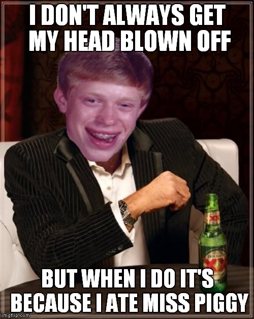 I DON'T ALWAYS GET MY HEAD BLOWN OFF BUT WHEN I DO IT'S BECAUSE I ATE MISS PIGGY | made w/ Imgflip meme maker