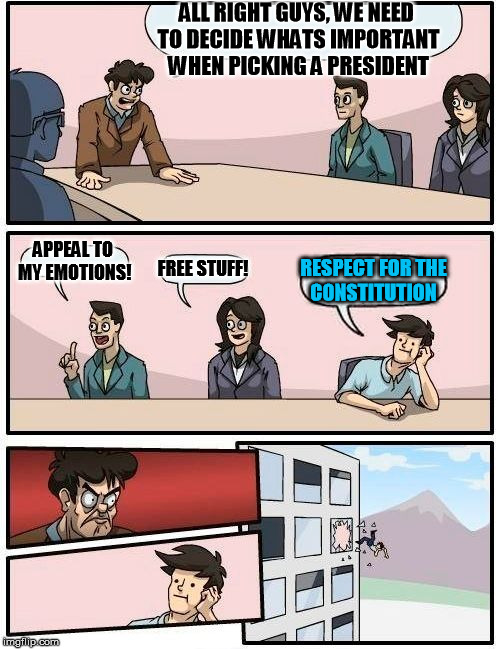 Boardroom Meeting Suggestion | ALL RIGHT GUYS, WE NEED TO DECIDE WHATS IMPORTANT WHEN PICKING A PRESIDENT; APPEAL TO MY EMOTIONS! FREE STUFF! RESPECT FOR THE CONSTITUTION | image tagged in memes,boardroom meeting suggestion,bernie sanders,donald trump,ted cruz,election 2016 | made w/ Imgflip meme maker