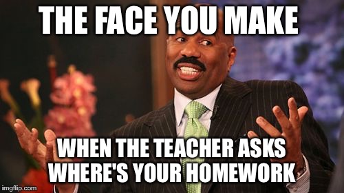 THE FACE YOU MAKE; WHEN THE TEACHER ASKS WHERE'S YOUR HOMEWORK | image tagged in memes,steve harvey | made w/ Imgflip meme maker