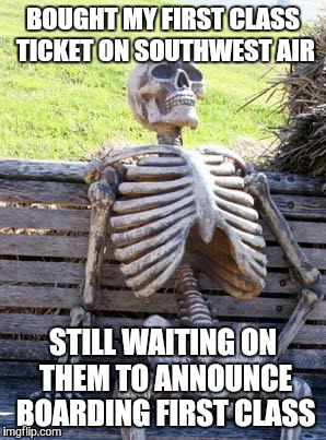 Waiting Skeleton | BOUGHT MY FIRST CLASS TICKET ON SOUTHWEST AIR; STILL WAITING ON THEM TO ANNOUNCE BOARDING FIRST CLASS | image tagged in memes,waiting skeleton | made w/ Imgflip meme maker