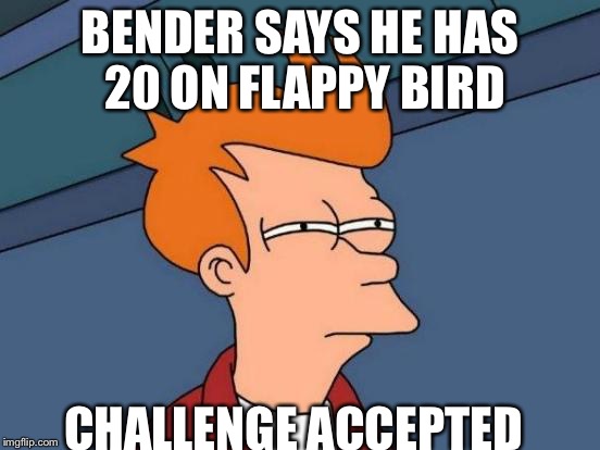 Futurama Fry Meme | BENDER SAYS HE HAS 20 ON FLAPPY BIRD; CHALLENGE ACCEPTED | image tagged in memes,futurama fry | made w/ Imgflip meme maker