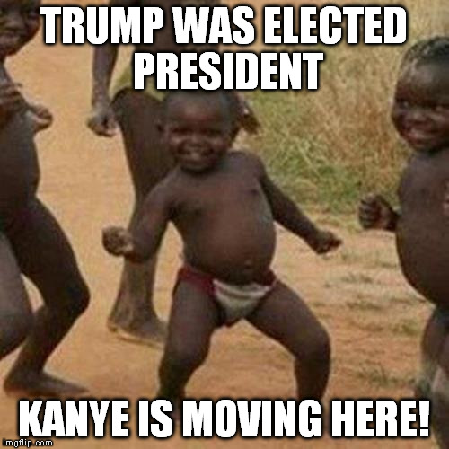 mmmmyeah, lets just see what happens | TRUMP WAS ELECTED PRESIDENT; KANYE IS MOVING HERE! | image tagged in memes,third world success kid | made w/ Imgflip meme maker