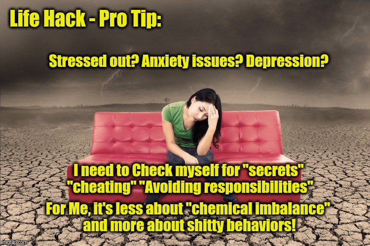 Life Hack - Pro Tip:; Stressed out? Anxiety issues? Depression? I need to Check myself for "secrets" "cheating" "Avoiding responsibilities"; For Me, it's less about "chemical imbalance" and more about shitty behaviors! | image tagged in sad | made w/ Imgflip meme maker