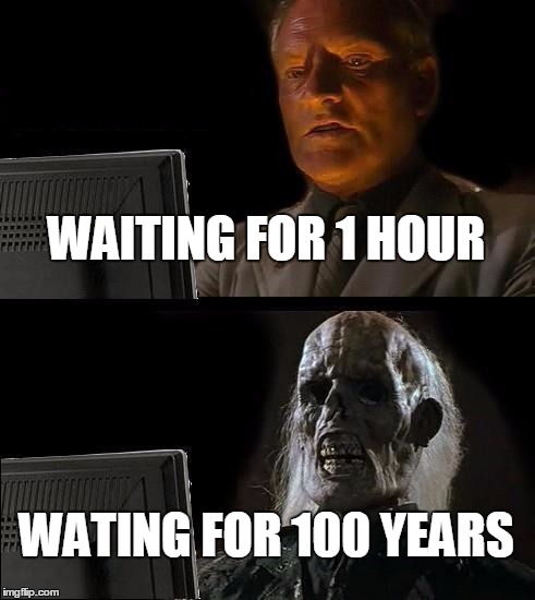 I'll Just Wait Here Meme | WAITING FOR 1 HOUR; WATING FOR 100 YEARS | image tagged in memes,ill just wait here | made w/ Imgflip meme maker