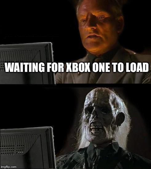 I'll Just Wait Here Meme | WAITING FOR XBOX ONE TO LOAD | image tagged in memes,ill just wait here | made w/ Imgflip meme maker