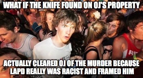 Sudden Clarity Clarence | WHAT IF THE KNIFE FOUND ON OJ'S PROPERTY; ACTUALLY CLEARED OJ OF THE MURDER BECAUSE LAPD REALLY WAS RACIST AND FRAMED HIM | image tagged in memes,sudden clarity clarence | made w/ Imgflip meme maker