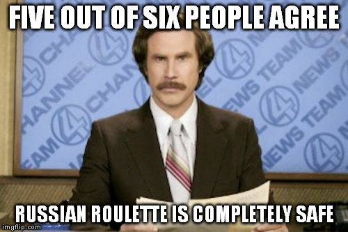 *Click* *Click* *BANG* | FIVE OUT OF SIX PEOPLE AGREE; RUSSIAN ROULETTE IS COMPLETELY SAFE | image tagged in memes,ron burgundy | made w/ Imgflip meme maker