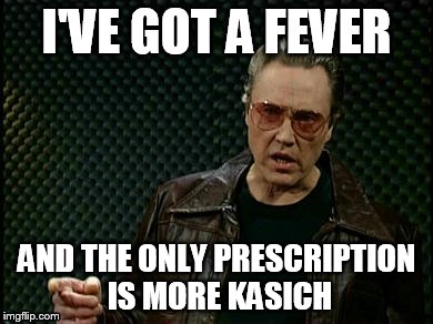 walken | I'VE GOT A FEVER; AND THE ONLY PRESCRIPTION IS MORE KASICH | image tagged in walken | made w/ Imgflip meme maker