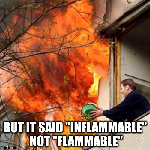fire idiot bucket water | BUT IT SAID "INFLAMMABLE" NOT "FLAMMABLE" | image tagged in fire idiot bucket water,flammable,inflammable,fire | made w/ Imgflip meme maker