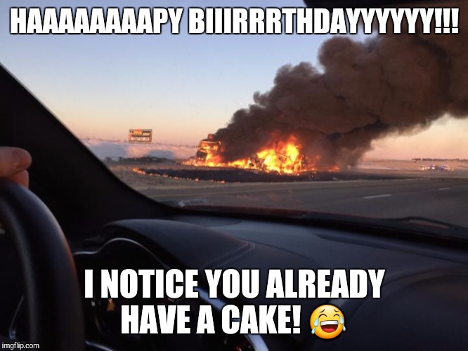 You're HOW OLD?!! | HAAAAAAAAPY BIIIRRRTHDAYYYYYY!!! I NOTICE YOU ALREADY HAVE A CAKE! 😂 | image tagged in original meme | made w/ Imgflip meme maker