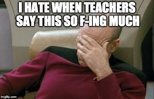 Captain Picard Facepalm Meme | I HATE WHEN TEACHERS SAY THIS SO F-ING MUCH | image tagged in memes,captain picard facepalm | made w/ Imgflip meme maker