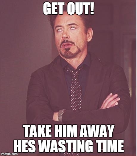 Face You Make Robert Downey Jr Meme | GET OUT! TAKE HIM AWAY HES WASTING TIME | image tagged in memes,face you make robert downey jr | made w/ Imgflip meme maker