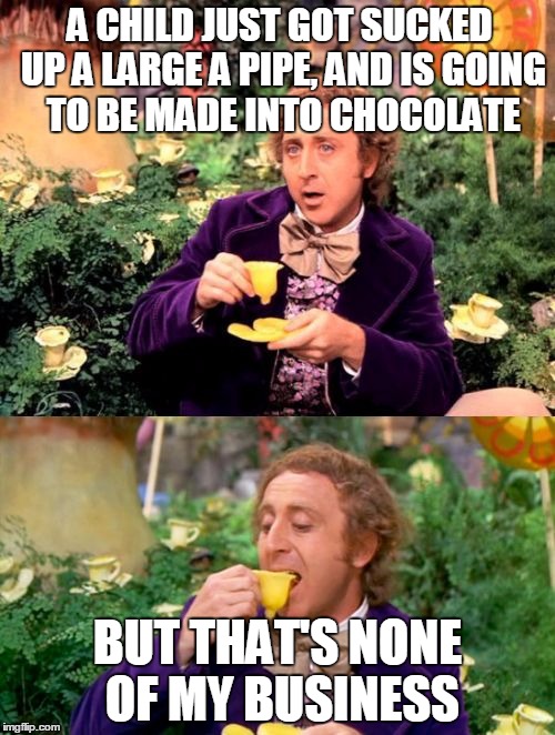 Wonka minds his business | A CHILD JUST GOT SUCKED UP A LARGE A PIPE, AND IS GOING TO BE MADE INTO CHOCOLATE; BUT THAT'S NONE OF MY BUSINESS | image tagged in wonka minds his business | made w/ Imgflip meme maker
