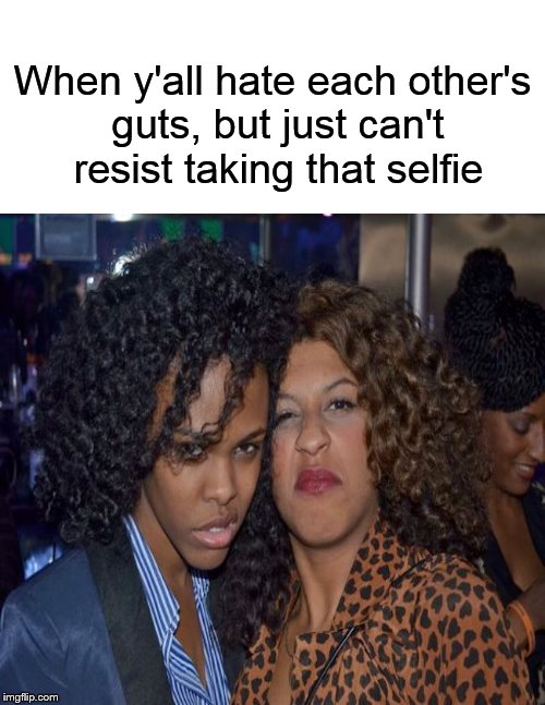 "Hold still, bitch!" | When y'all hate each other's guts, but just can't resist taking that selfie | image tagged in funny memes,selfie,chicks,girlfight,hate | made w/ Imgflip meme maker
