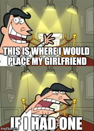 This Is Where I'd Put My Trophy If I Had One Meme | THIS IS WHERE I WOULD PLACE MY GIRLFRIEND; IF I HAD ONE | image tagged in memes,this is where i'd put my trophy if i had one | made w/ Imgflip meme maker