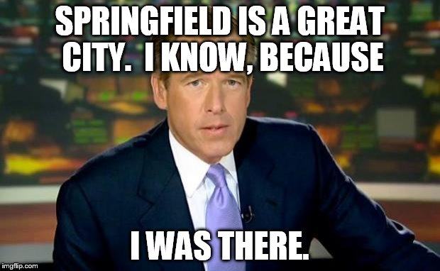 Brian Williams Was There | SPRINGFIELD IS A GREAT CITY.  I KNOW, BECAUSE; I WAS THERE. | image tagged in memes,brian williams was there | made w/ Imgflip meme maker